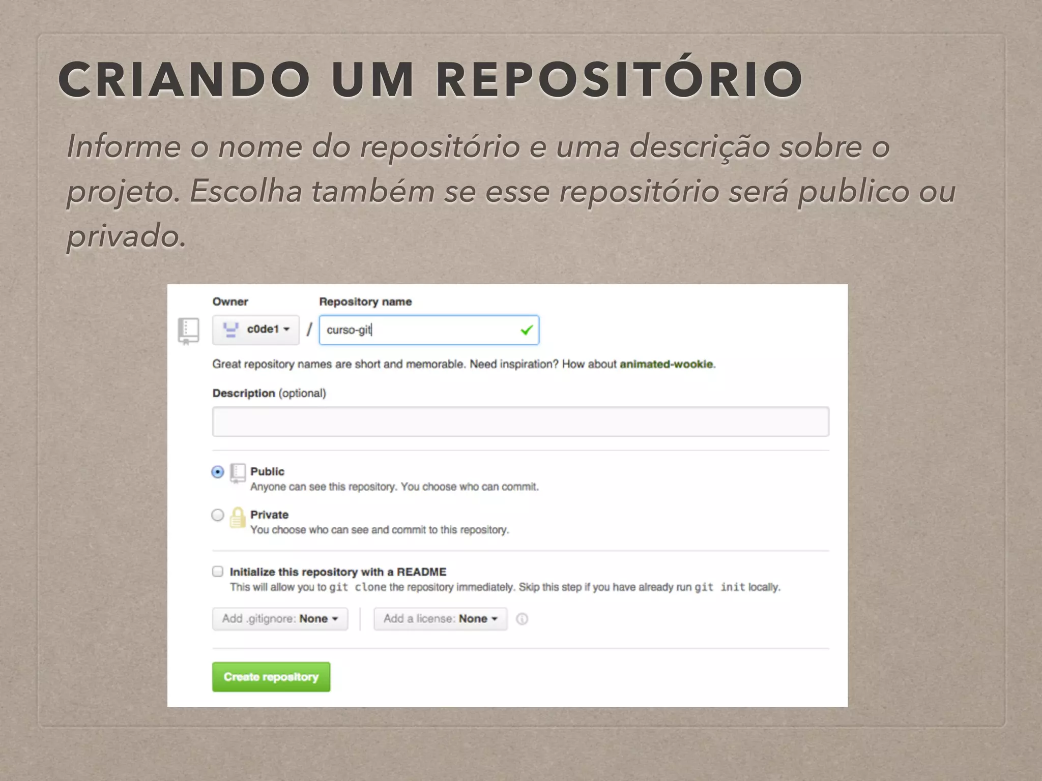 CRIANDO UM REPOSITÓRIO 
Informe o nome do repositório e uma descrição sobre o 
projeto. Escolha também se esse repositório será publico ou 
privado. 
 