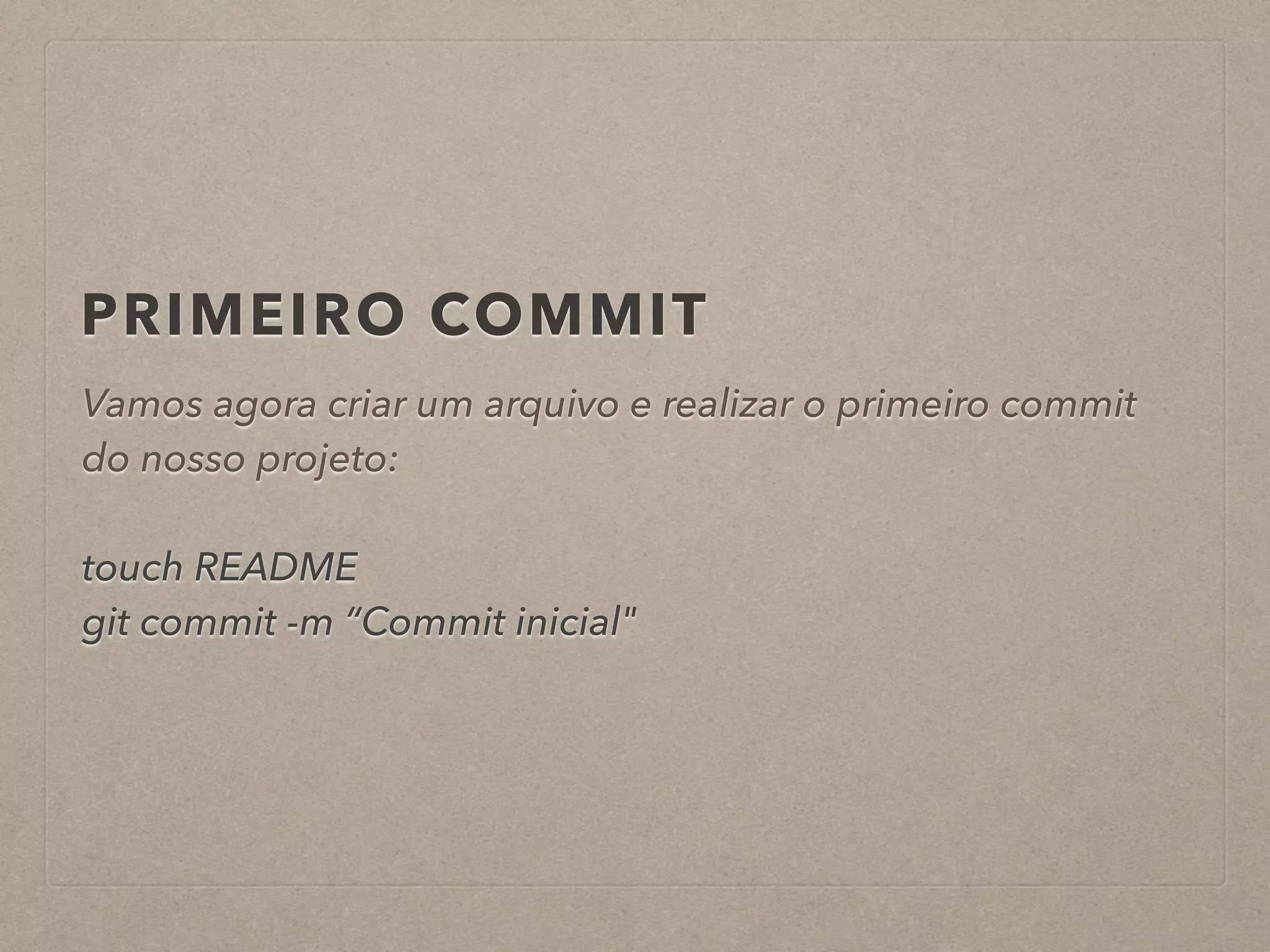 PRIMEIRO COMMIT 
Vamos agora criar um arquivo e realizar o primeiro commit 
do nosso projeto: 
! 
touch README 
git commit -m “Commit inicial" 
 
