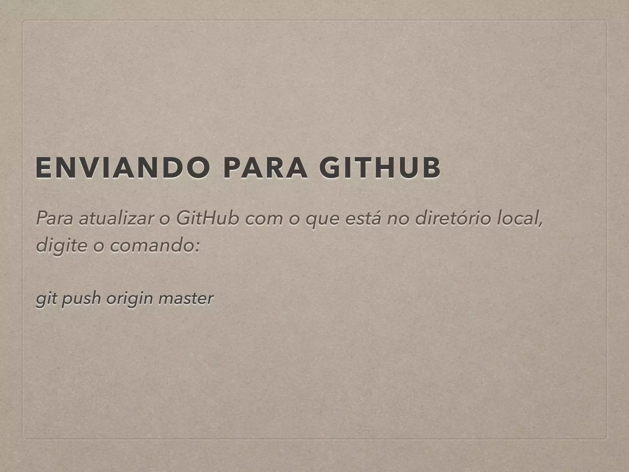 ENVIANDO PARA GITHUB 
Para atualizar o GitHub com o que está no diretório local, 
digite o comando: 
! 
git push origin master 
 