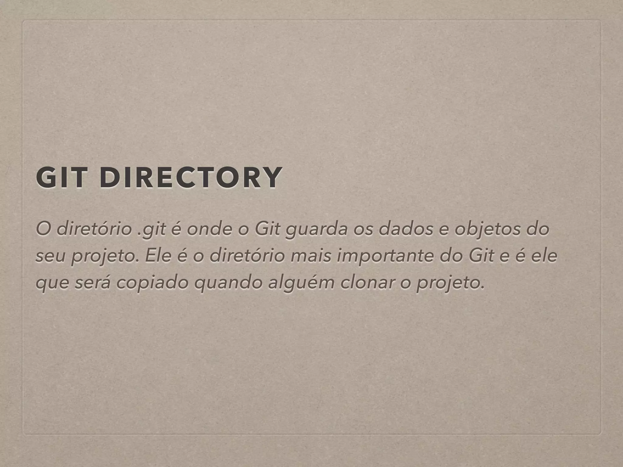 GIT DIRECTORY 
O diretório .git é onde o Git guarda os dados e objetos do 
seu projeto. Ele é o diretório mais importante do Git e é ele 
que será copiado quando alguém clonar o projeto. 
 
