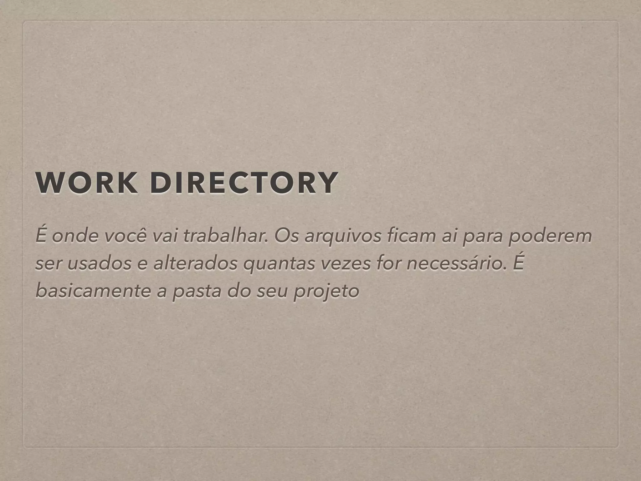 WORK DIRECTORY 
É onde você vai trabalhar. Os arquivos ficam ai para poderem 
ser usados e alterados quantas vezes for necessário. É 
basicamente a pasta do seu projeto 
 