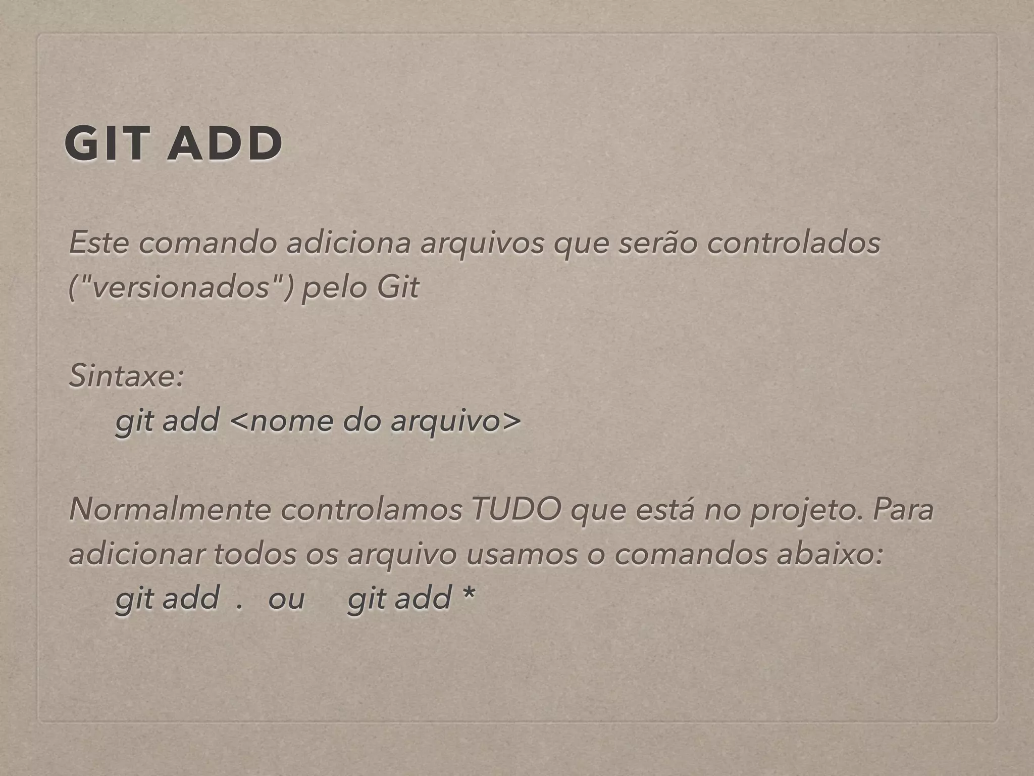 GIT ADD 
Este comando adiciona arquivos que serão controlados 
("versionados") pelo Git 
! 
Sintaxe: 
git add <nome do arquivo> 
! 
Normalmente controlamos TUDO que está no projeto. Para 
adicionar todos os arquivo usamos o comandos abaixo: 
git add . ou git add * 
 