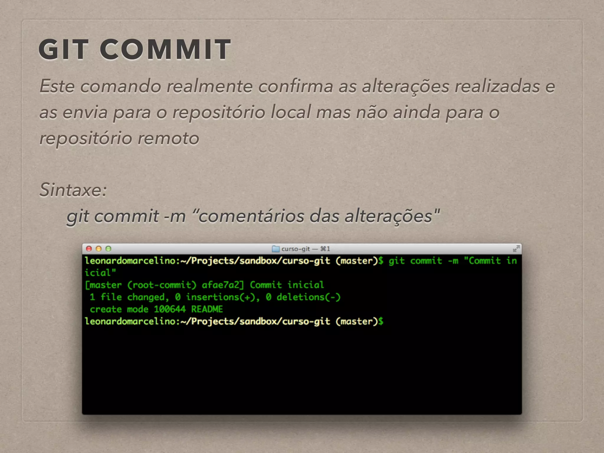 GIT COMMIT 
Este comando realmente confirma as alterações realizadas e 
as envia para o repositório local mas não ainda para o 
repositório remoto 
! 
Sintaxe: 
git commit -m “comentários das alterações" 
! 
 