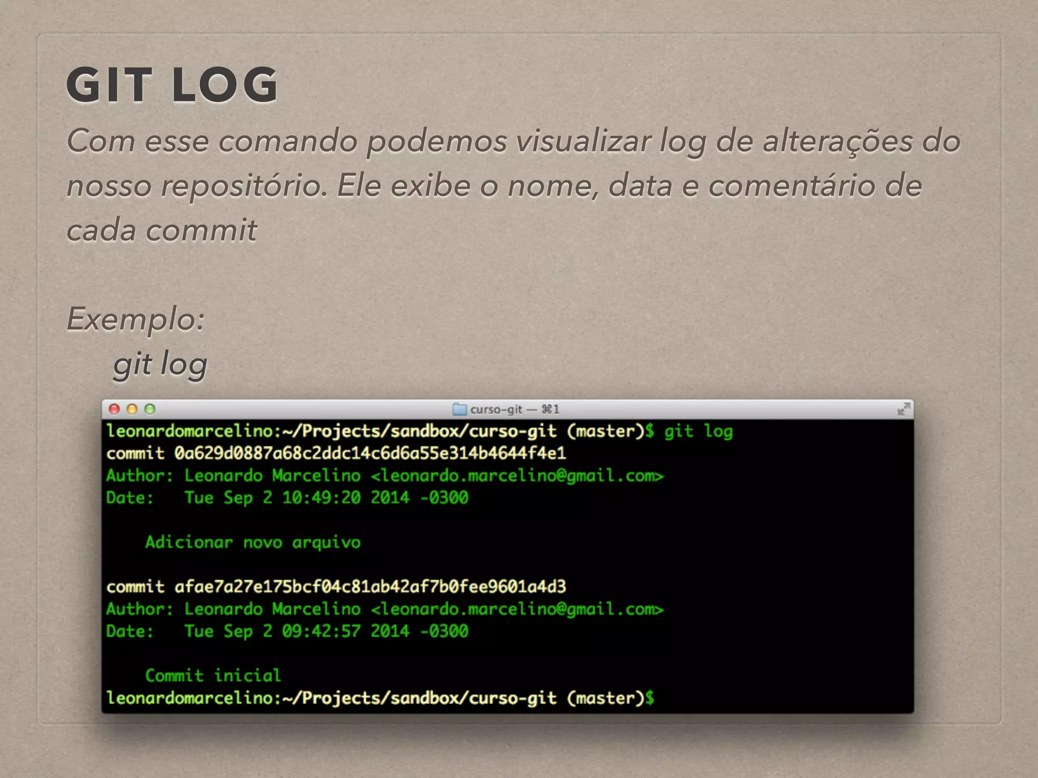 GIT LOG 
Com esse comando podemos visualizar log de alterações do 
nosso repositório. Ele exibe o nome, data e comentário de 
cada commit 
! 
Exemplo: 
git log 
! 
 