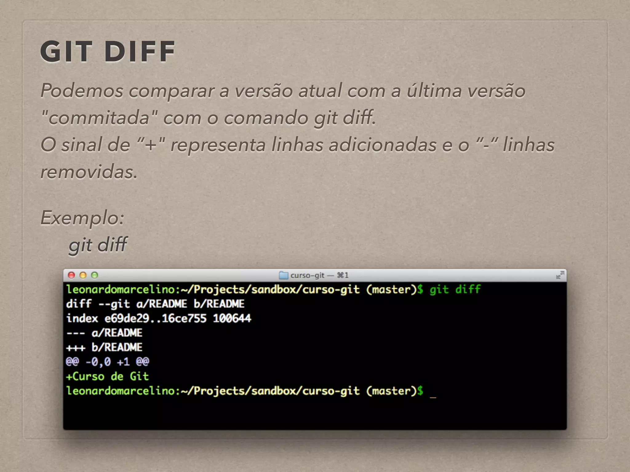 GIT DIFF 
Podemos comparar a versão atual com a última versão 
"commitada" com o comando git diff. 
O sinal de “+" representa linhas adicionadas e o “-“ linhas 
removidas. 
! 
Exemplo: 
git diff 
! 
 