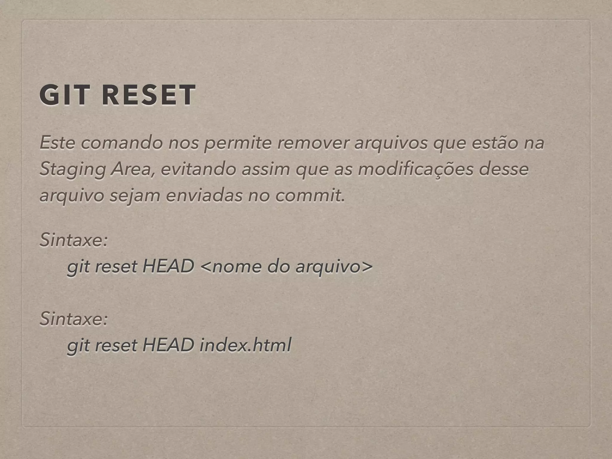GIT RESET 
Este comando nos permite remover arquivos que estão na 
Staging Area, evitando assim que as modificações desse 
arquivo sejam enviadas no commit. 
! 
Sintaxe: 
git reset HEAD <nome do arquivo> 
! 
Sintaxe: 
git reset HEAD index.html 
 
