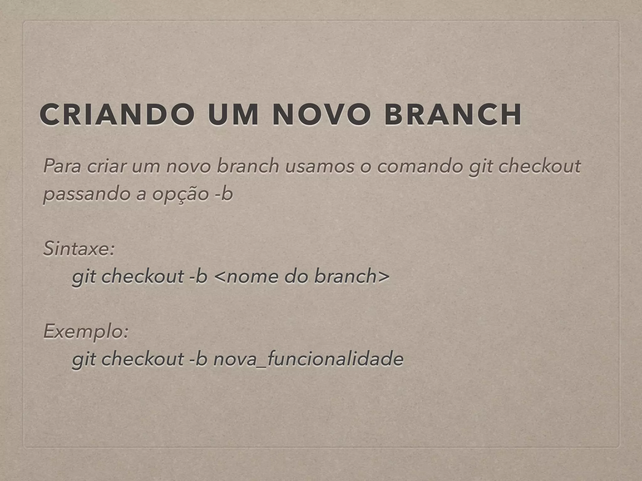 CRIANDO UM NOVO BRANCH 
Para criar um novo branch usamos o comando git checkout 
passando a opção -b 
! 
Sintaxe: 
git checkout -b <nome do branch> 
! 
Exemplo: 
git checkout -b nova_funcionalidade 
 