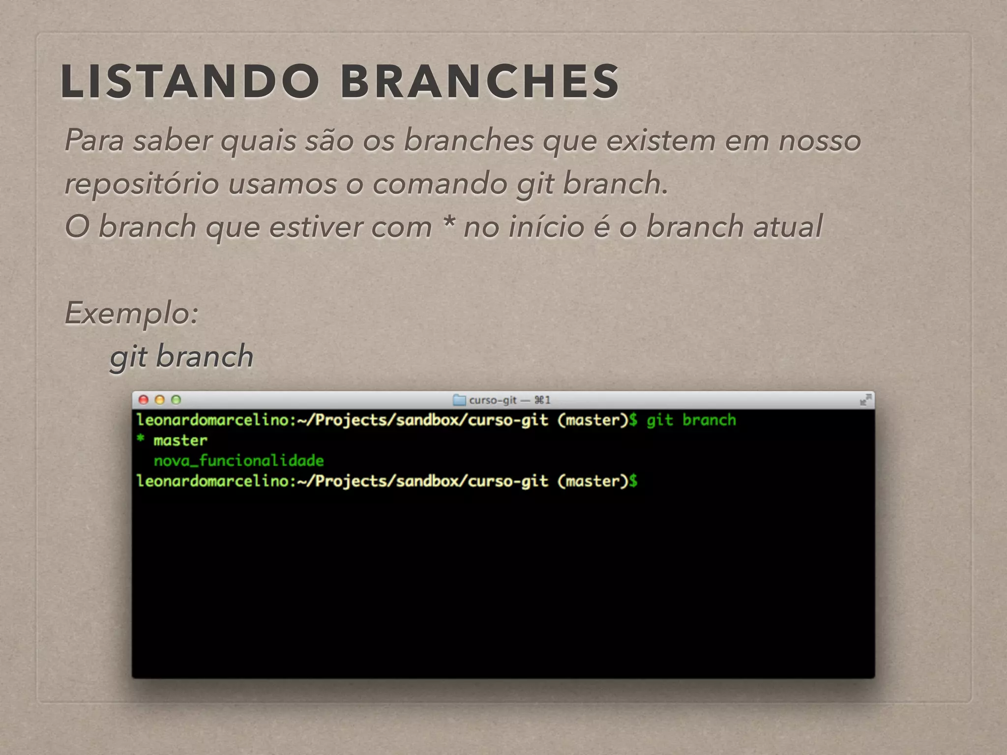 LISTANDO BRANCHES 
Para saber quais são os branches que existem em nosso 
repositório usamos o comando git branch. 
O branch que estiver com * no início é o branch atual 
! 
Exemplo: 
git branch 
 