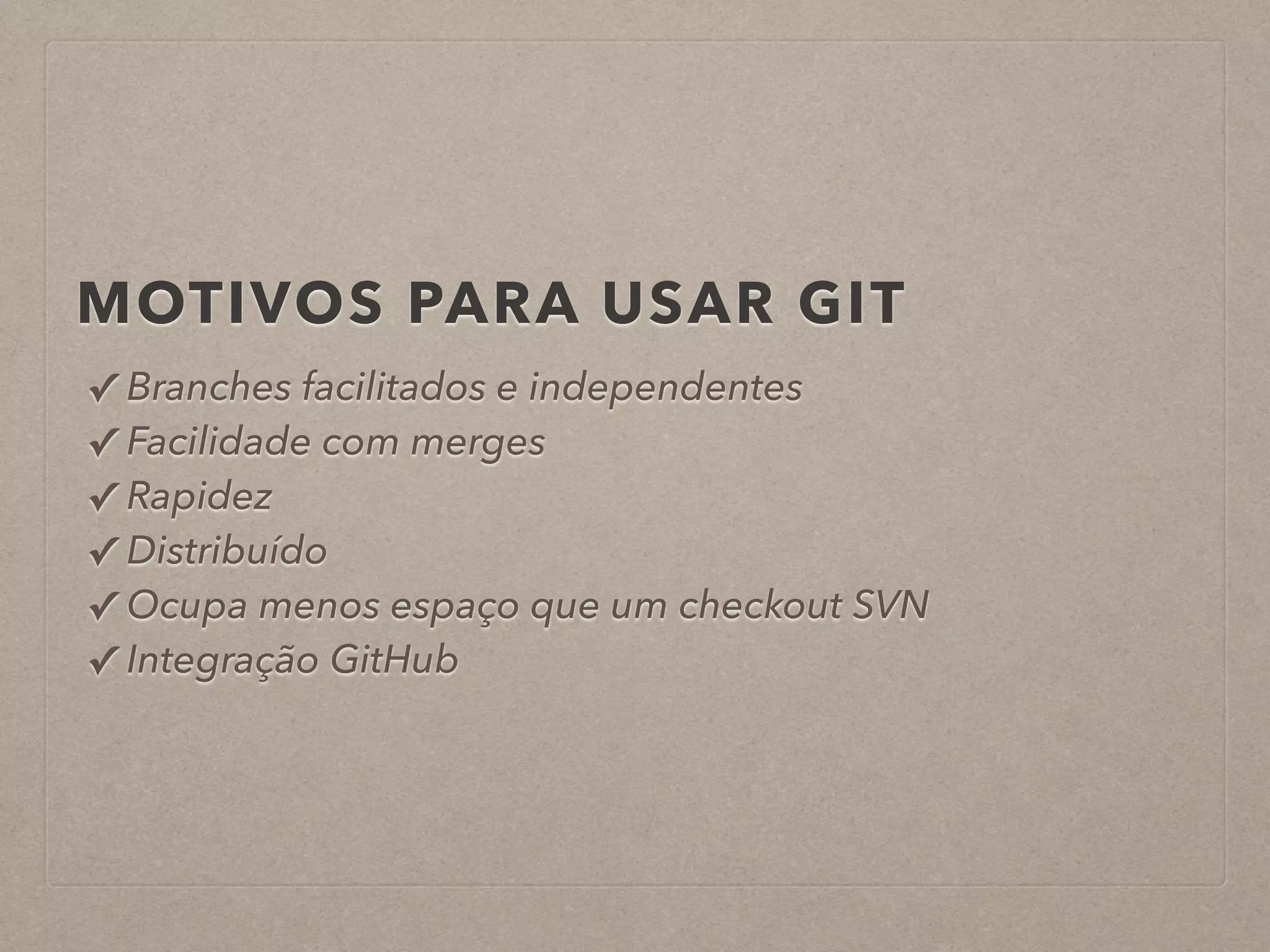 MOTIVOS PARA USAR GIT 
✓ Branches facilitados e independentes 
✓ Facilidade com merges 
✓ Rapidez 
✓ Distribuído 
✓ Ocupa menos espaço que um checkout SVN 
✓ Integração GitHub 
 