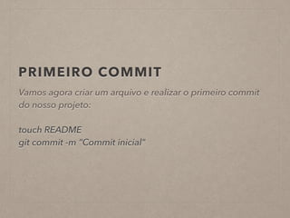 PRIMEIRO COMMIT 
Vamos agora criar um arquivo e realizar o primeiro commit 
do nosso projeto: 
! 
touch README 
git commit -m “Commit inicial" 
 