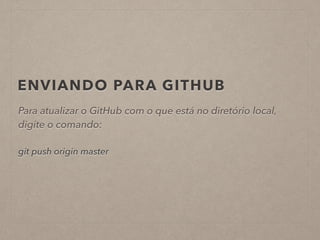 ENVIANDO PARA GITHUB 
Para atualizar o GitHub com o que está no diretório local, 
digite o comando: 
! 
git push origin master 
 