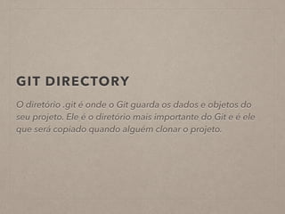 GIT DIRECTORY 
O diretório .git é onde o Git guarda os dados e objetos do 
seu projeto. Ele é o diretório mais importante do Git e é ele 
que será copiado quando alguém clonar o projeto. 
 