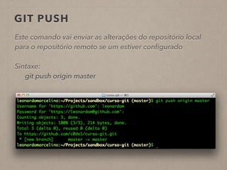 GIT PUSH 
Este comando vai enviar as alterações do repositório local 
para o repositório remoto se um estiver configurado 
! 
Sintaxe: 
git push origin master 
! 
 