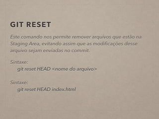 GIT RESET 
Este comando nos permite remover arquivos que estão na 
Staging Area, evitando assim que as modificações desse 
arquivo sejam enviadas no commit. 
! 
Sintaxe: 
git reset HEAD <nome do arquivo> 
! 
Sintaxe: 
git reset HEAD index.html 
 