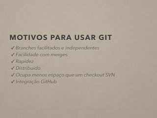MOTIVOS PARA USAR GIT 
✓ Branches facilitados e independentes 
✓ Facilidade com merges 
✓ Rapidez 
✓ Distribuído 
✓ Ocupa menos espaço que um checkout SVN 
✓ Integração GitHub 
 