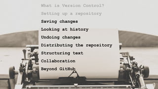 What is Version Control?
Setting up a repository
Saving changes
Looking at history
Undoing changes
Distributing the repository
Structuring text
Collaboration
Beyond GitHub
 