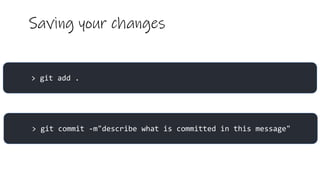 Saving your changes
> git commit -m"describe what is committed in this message"
> git add .
 