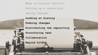 What is Version Control?
Setting up a repository
Saving changes
Looking at history
Undoing changes
Distributing the repository
Structuring text
Collaboration
Beyond GitHub
 