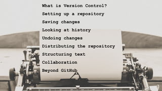 What is Version Control?
Setting up a repository
Saving changes
Looking at history
Undoing changes
Distributing the repository
Structuring text
Collaboration
Beyond GitHub
 