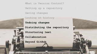 What is Version Control?
Setting up a repository
Saving changes
Looking at history
Undoing changes
Distributing the repository
Structuring text
Collaboration
Beyond GitHub
 