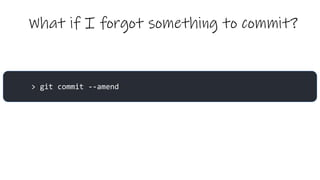 What if I forgot something to commit?
> git commit --amend
 