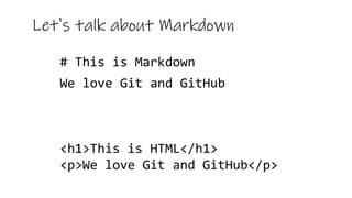 Let's talk about Markdown
# This is Markdown
We love Git and GitHub
<h1>This is HTML</h1>
<p>We love Git and GitHub</p>
 