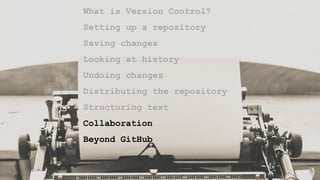What is Version Control?
Setting up a repository
Saving changes
Looking at history
Undoing changes
Distributing the repository
Structuring text
Collaboration
Beyond GitHub
 