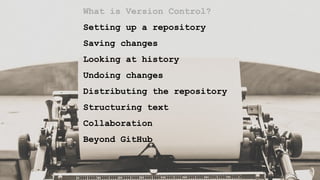 What is Version Control?
Setting up a repository
Saving changes
Looking at history
Undoing changes
Distributing the repository
Structuring text
Collaboration
Beyond GitHub
 