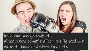 Resolving merge conflicts:
Make a new commit after you figured out
what to keep and what to delete
 