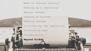 What is Version Control?
Setting up a repository
Saving changes
Looking at history
Undoing changes
Distributing the repository
Structuring text
Collaboration
Beyond GitHub
 