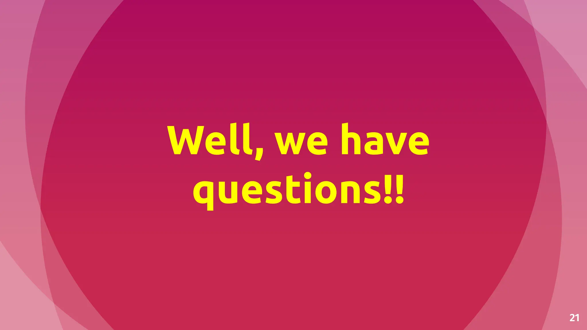 21
Well, we have
questions!!
 