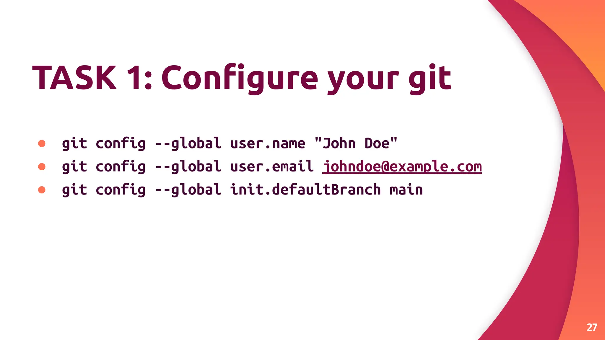 TASK 1: Conﬁgure your git
● git config --global user.name "John Doe"
● git config --global user.email johndoe@example.com
● git config --global init.defaultBranch main
27
 
