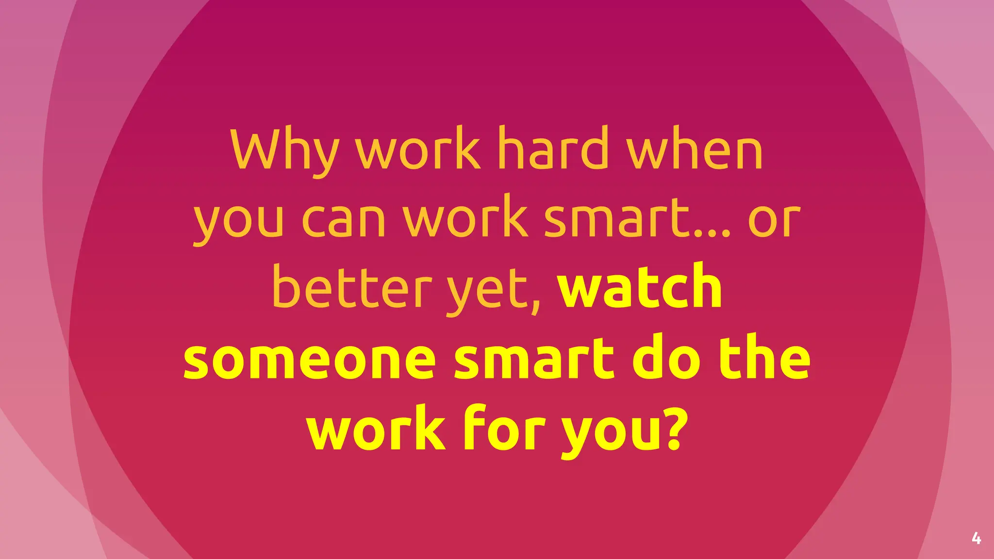 4
Why work hard when
you can work smart... or
better yet, watch
someone smart do the
work for you?
 