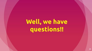 21
Well, we have
questions!!
 