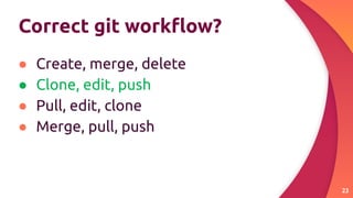 Correct git workﬂow?
● Create, merge, delete
● Clone, edit, push
● Pull, edit, clone
● Merge, pull, push
23
 