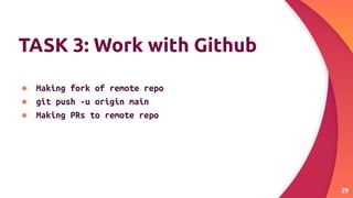 TASK 3: Work with Github
● Making fork of remote repo
● git push -u origin main
● Making PRs to remote repo
29
 