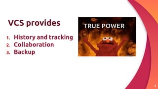 5
VCS provides
1. History and tracking
2. Collaboration
3. Backup
 
