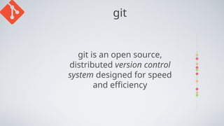 git
git is an open source,
distributed version control
system designed for speed
and efficiency
 