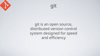 git
git is an open source,
distributed version control
system designed for speed
and efficiency
 