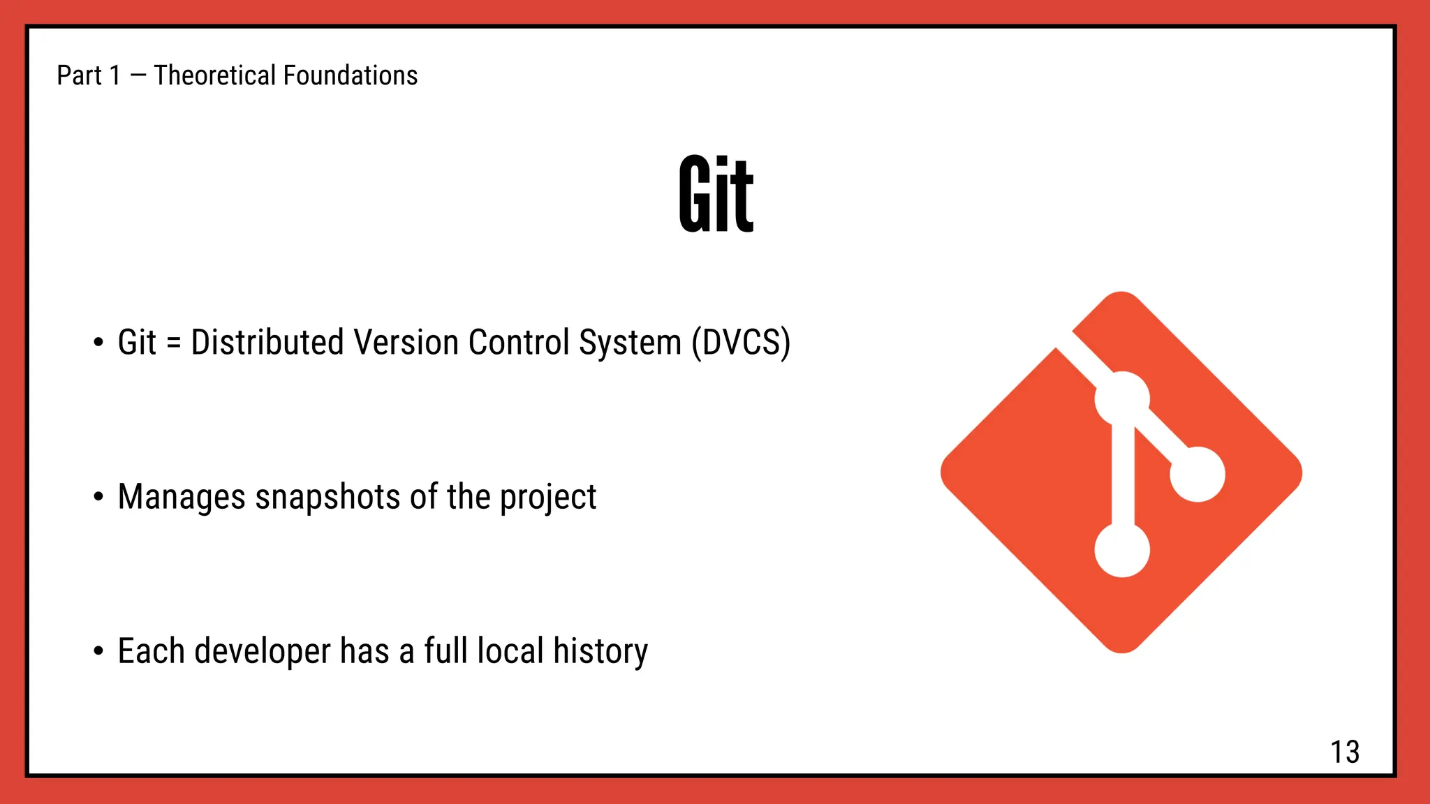 Part 1 — Theoretical Foundations
Git
• Git = Distributed Version Control System (DVCS)
• Manages snapshots of the project
• Each developer has a full local history
13
 