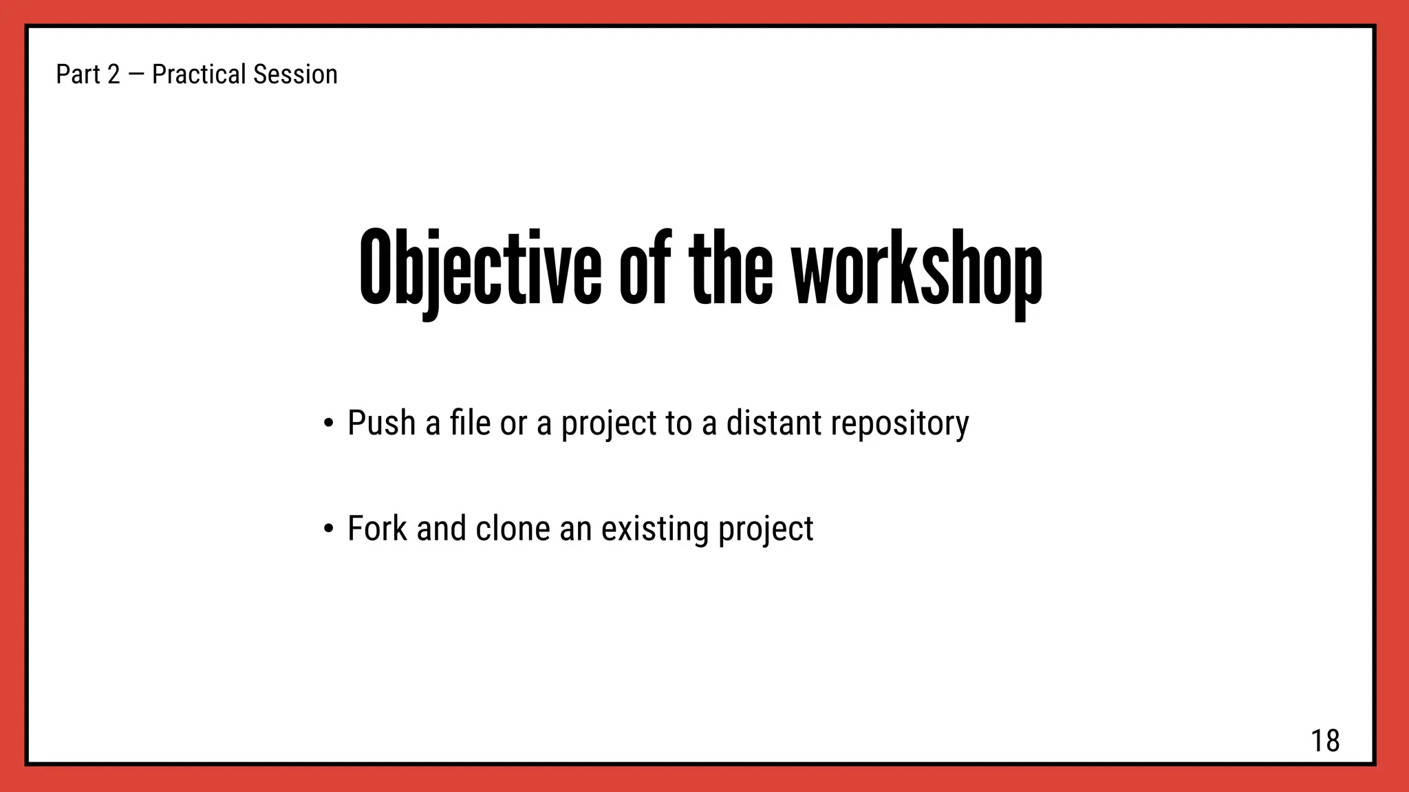 Part 2 — Practical Session
Objective of the workshop
• Push a ﬁle or a project to a distant repository
• Fork and clone an existing project
18
 