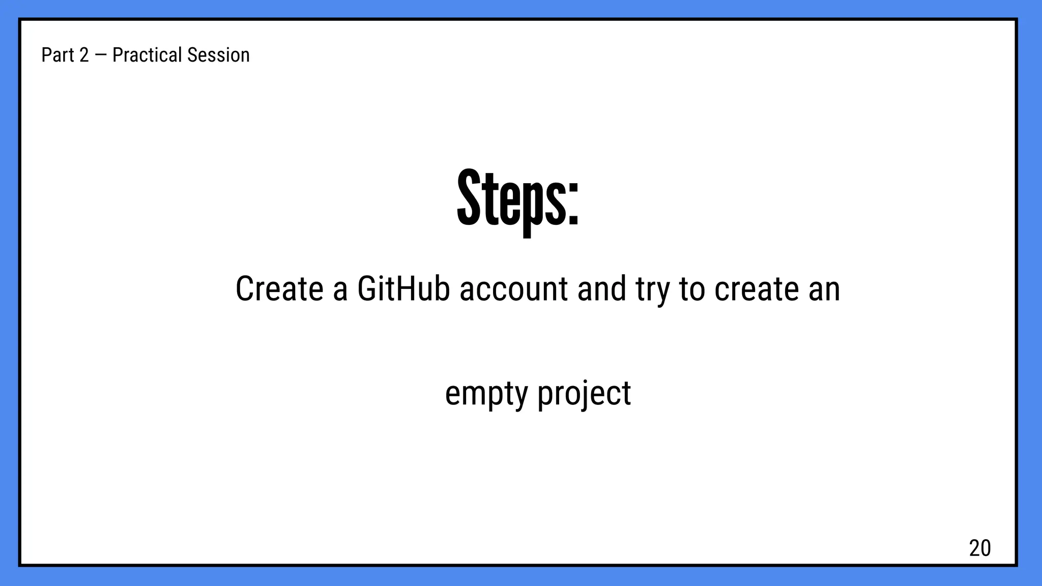 Part 2 — Practical Session
Steps:
Create a GitHub account and try to create an
empty project
20
 