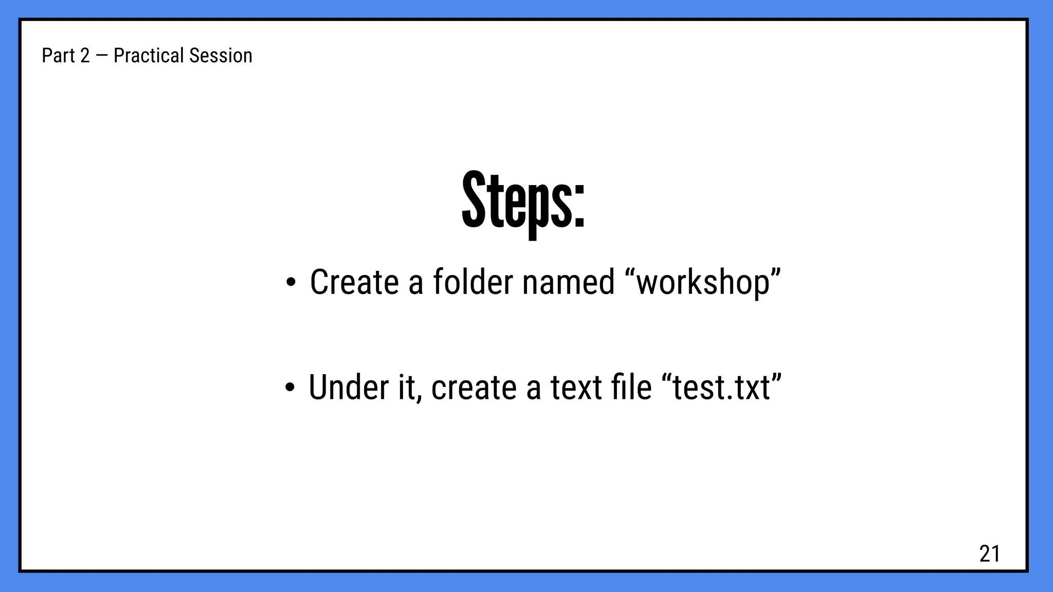 Part 2 — Practical Session
Steps:
• Create a folder named “workshop”
• Under it, create a text ﬁle “test.txt”
21
 