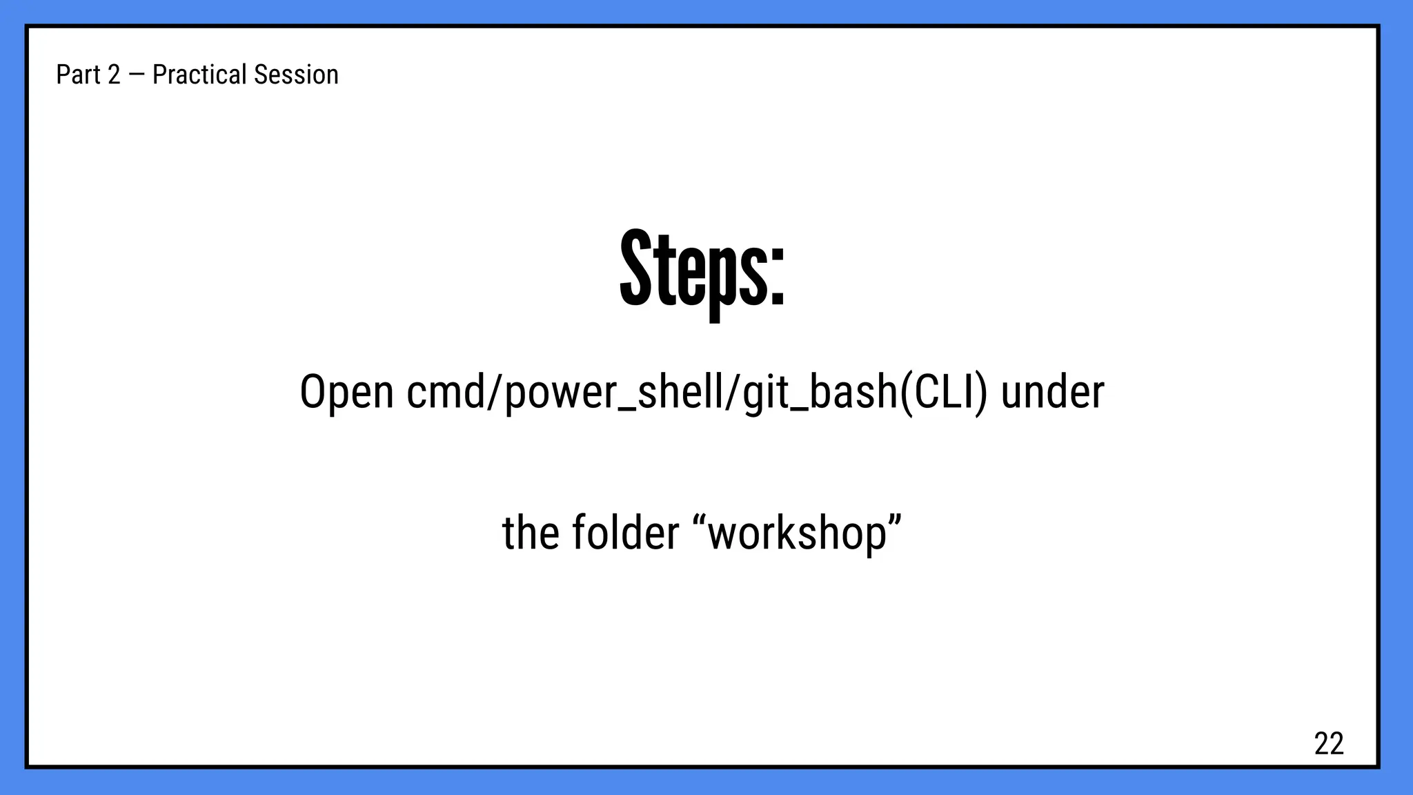 Part 2 — Practical Session
Steps:
Open cmd/power_shell/git_bash(CLI) under
the folder “workshop”
22
 