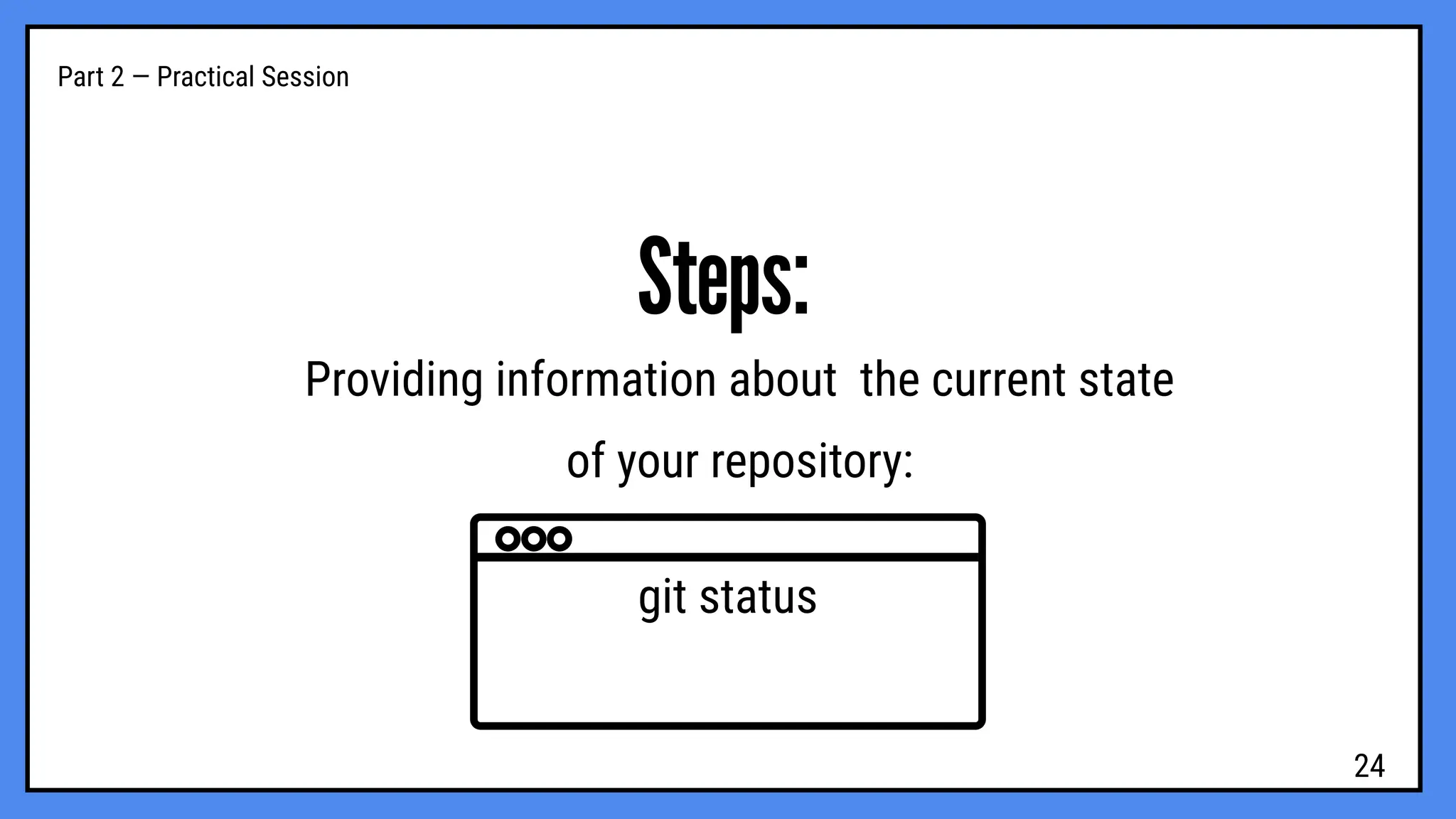 Part 2 — Practical Session
Steps:
Providing information about the current state
of your repository:
git status
24
 