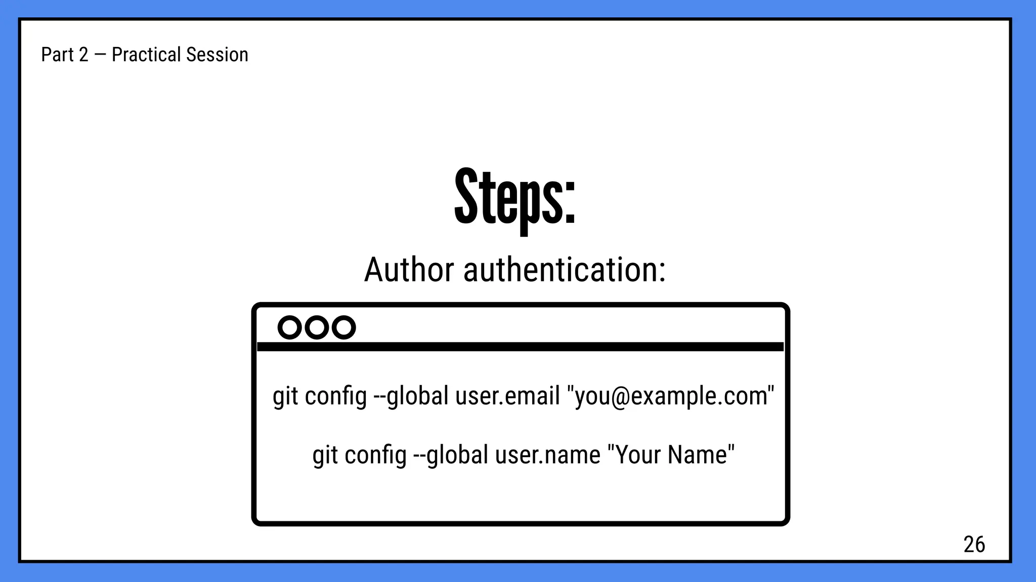 Part 2 — Practical Session
Steps:
Author authentication:
git conﬁg --global user.email "you@example.com"
git conﬁg --global user.name "Your Name"
26
 