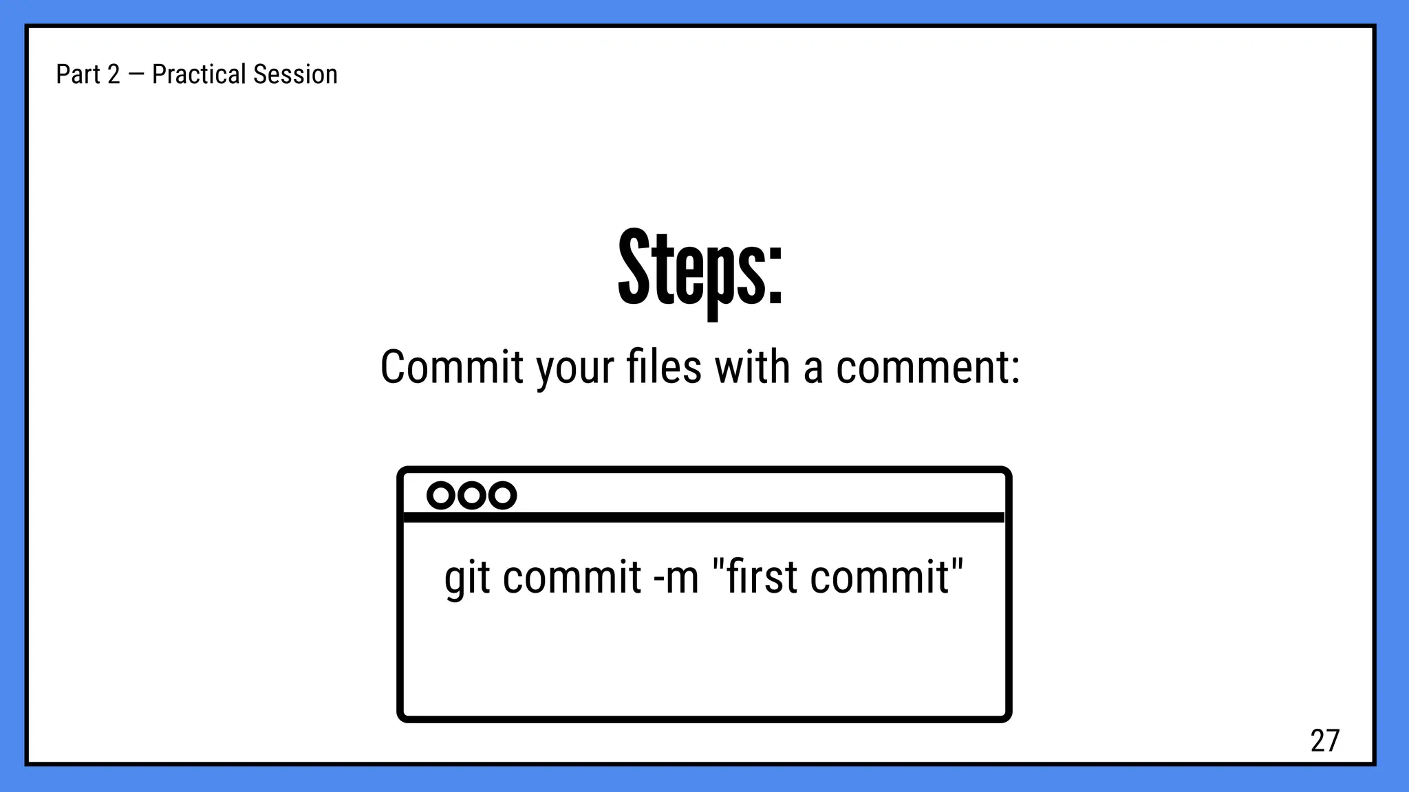 Part 2 — Practical Session
Steps:
Commit your ﬁles with a comment:
git commit -m "ﬁrst commit"
27
 