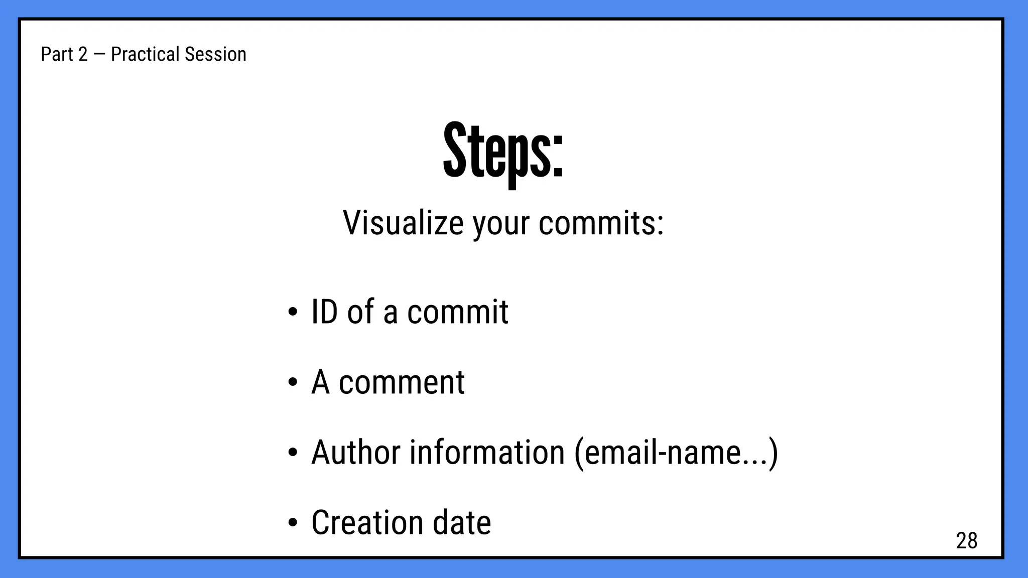 Part 2 — Practical Session
Steps:
Visualize your commits:
• ID of a commit
• A comment
• Author information (email-name...)
• Creation date 28
 