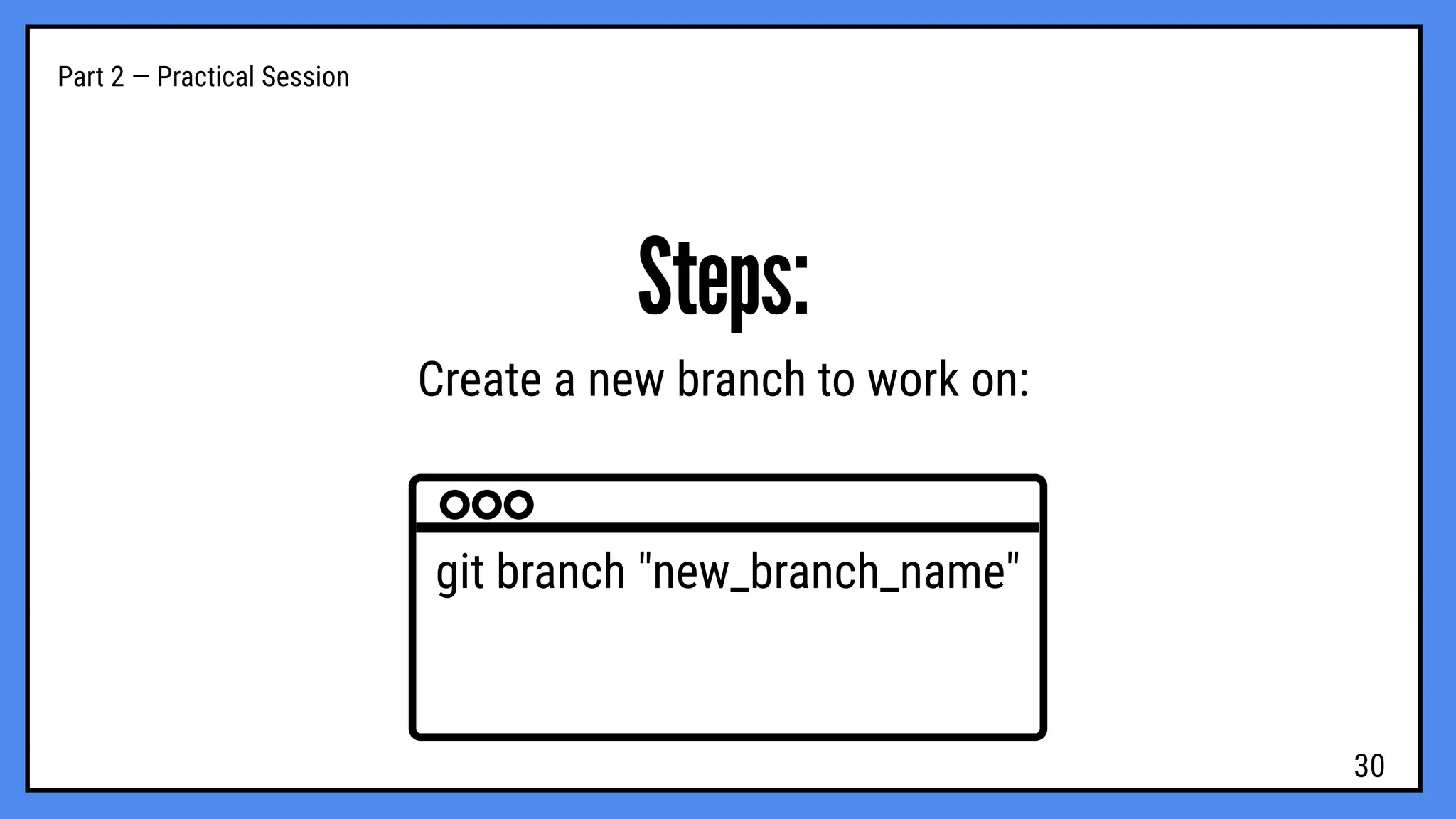 Part 2 — Practical Session
Steps:
Create a new branch to work on:
git branch "new_branch_name"
30
 