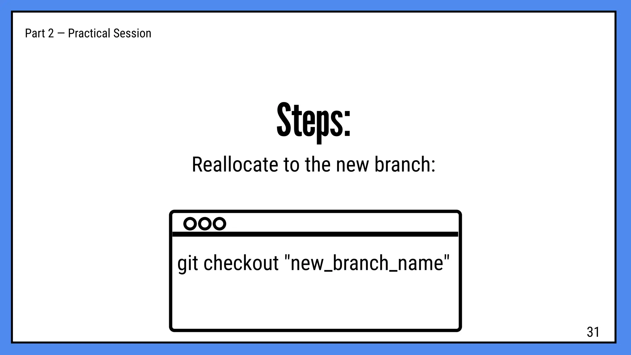 Part 2 — Practical Session
Steps:
Reallocate to the new branch:
git checkout "new_branch_name"
31
 